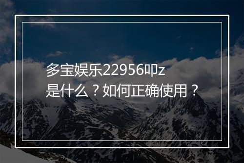 多宝娱乐22956叩z是什么？如何正确使用？