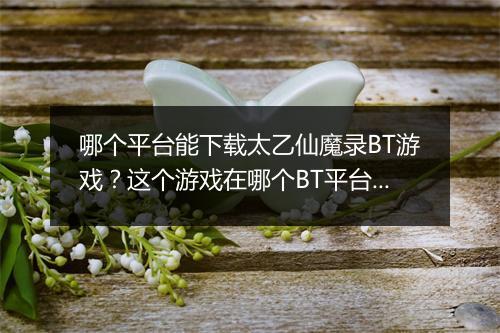 哪个平台能下载太乙仙魔录BT游戏？这个游戏在哪个BT平台上有？