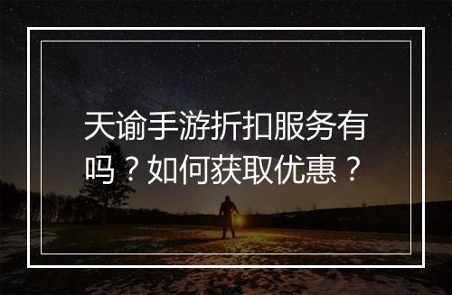 天谕手游折扣服务有吗？如何获取优惠？