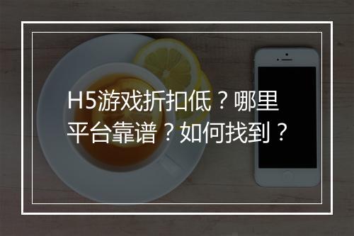 H5游戏折扣低？哪里平台靠谱？如何找到？