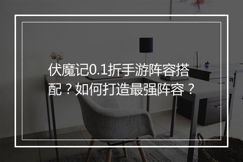 伏魔记0.1折手游阵容搭配？如何打造最强阵容？