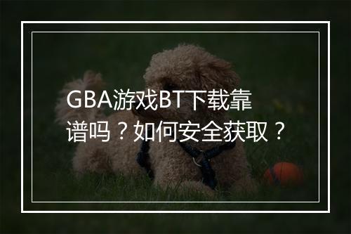 GBA游戏BT下载靠谱吗？如何安全获取？