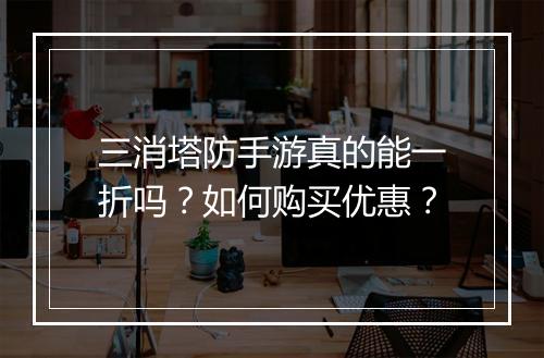 三消塔防手游真的能一折吗？如何购买优惠？