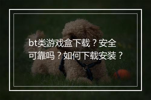 bt类游戏盒下载？安全可靠吗？如何下载安装？