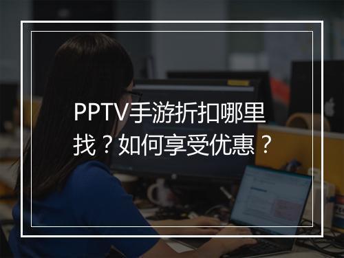 PPTV手游折扣哪里找？如何享受优惠？