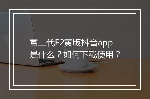 富二代F2黄版抖音app是什么?如何下载使用?