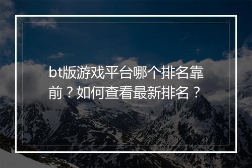 bt版游戏平台哪个排名靠前？如何查看最新排名？