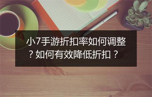 小7手游折扣率如何调整?如何有效降低折扣?