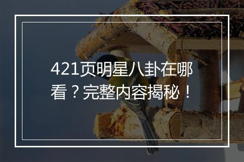 421页明星八卦在哪看?完整内容揭秘!