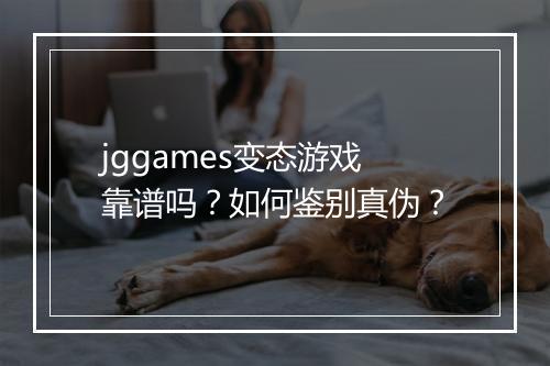 jggames变态游戏靠谱吗？如何鉴别真伪？