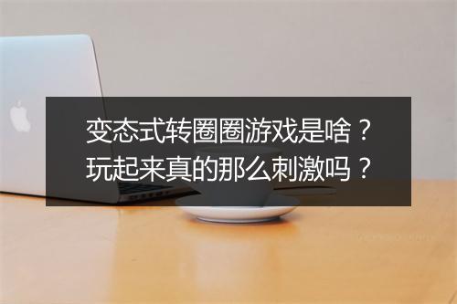 变态式转圈圈游戏是啥?玩起来真的那么刺激吗?