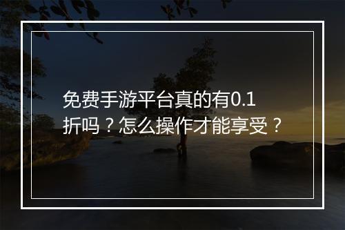 免费手游平台真的有0.1折吗？怎么操作才能享受？