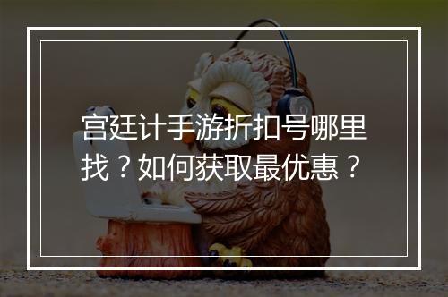 宫廷计手游折扣号哪里找?如何获取最优惠?