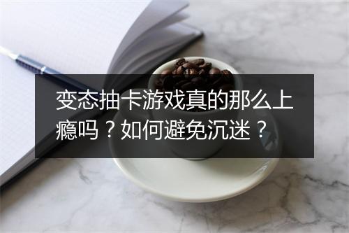 变态抽卡游戏真的那么上瘾吗？如何避免沉迷？