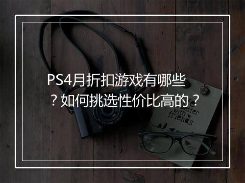PS4月折扣游戏有哪些？如何挑选性价比高的？