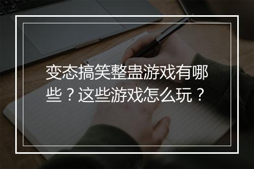 变态搞笑整蛊游戏有哪些？这些游戏怎么玩？