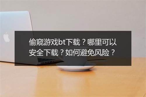 偷窥游戏bt下载?哪里可以安全下载?如何避免风险?