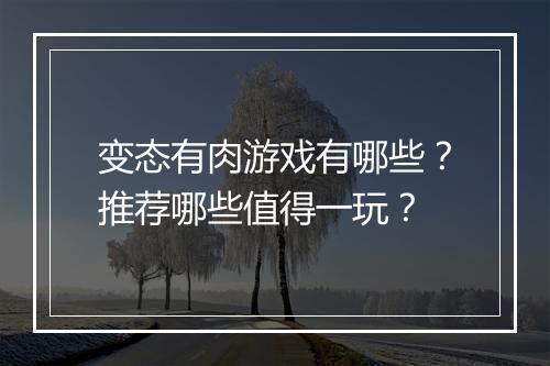 变态有肉游戏有哪些？推荐哪些值得一玩？