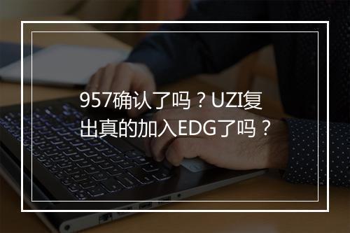 957确认了吗？UZI复出真的加入EDG了吗？