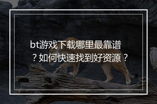 bt游戏下载哪里最靠谱?如何快速找到好资源?