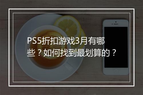 PS5折扣游戏3月有哪些？如何找到最划算的？