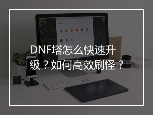DNF塔怎么快速升级？如何高效刷怪？