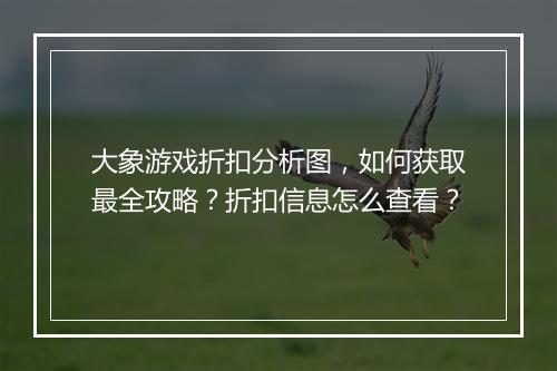 大象游戏折扣分析图，如何获取最全攻略？折扣信息怎么查看？