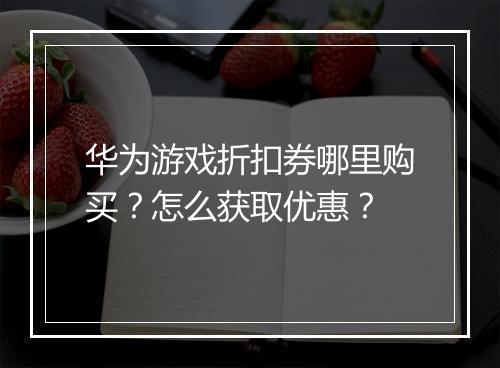 华为游戏折扣券哪里购买?怎么获取优惠?