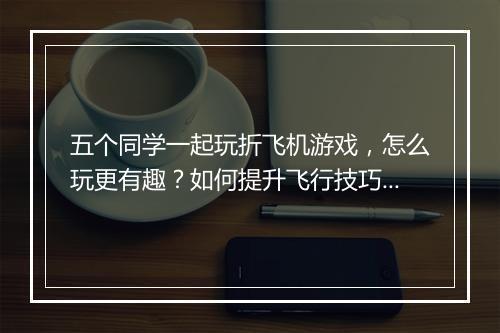 五个同学一起玩折飞机游戏，怎么玩更有趣？如何提升飞行技巧？