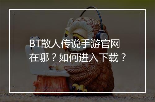 BT散人传说手游官网在哪?如何进入下载?