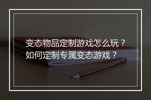 变态物品定制游戏怎么玩？如何定制专属变态游戏？