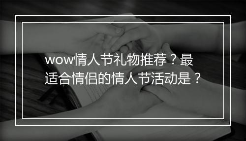 wow情人节礼物推荐？最适合情侣的情人节活动是？
