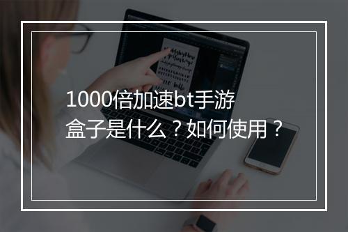 1000倍加速bt手游盒子是什么?如何使用?
