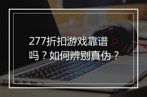 277折扣游戏靠谱吗?如何辨别真伪?
