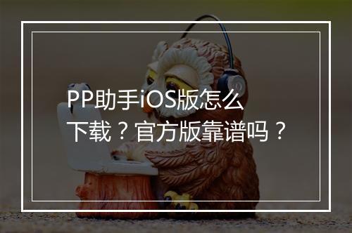 PP助手iOS版怎么下载?官方版靠谱吗?