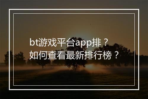 bt游戏平台app排?如何查看最新排行榜?