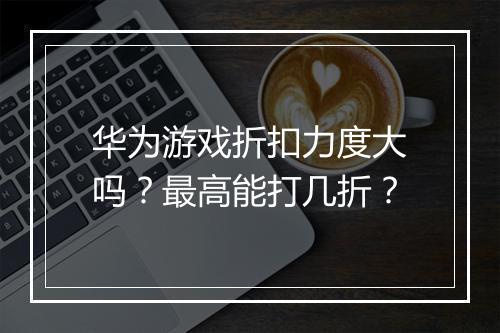 华为游戏折扣力度大吗？最高能打几折？