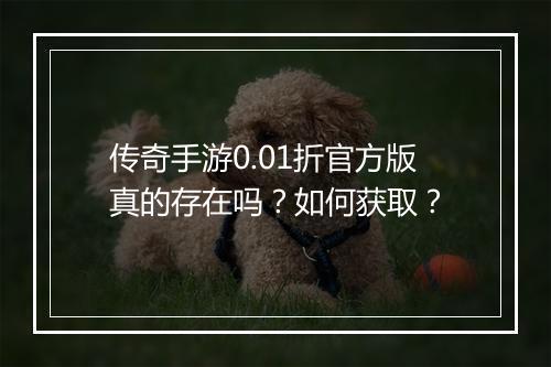 传奇手游0.01折官方版真的存在吗？如何获取？