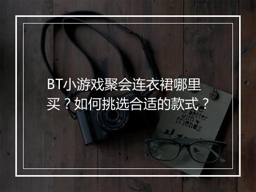 BT小游戏聚会连衣裙哪里买？如何挑选合适的款式？