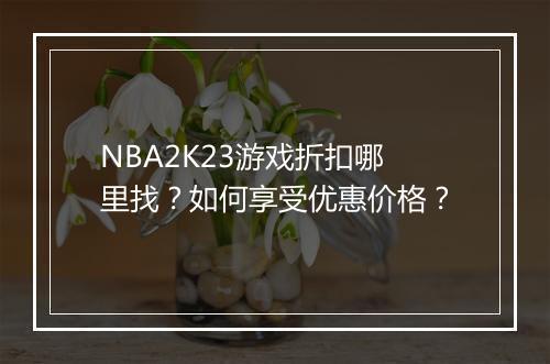 NBA2K23游戏折扣哪里找?如何享受优惠价格?