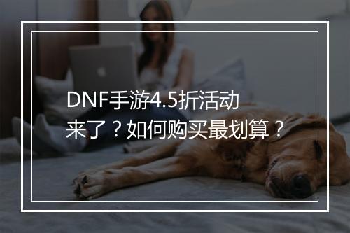 DNF手游4.5折活动来了？如何购买最划算？