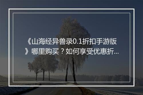 《山海经异兽录0.1折扣手游版》哪里购买？如何享受优惠折扣？