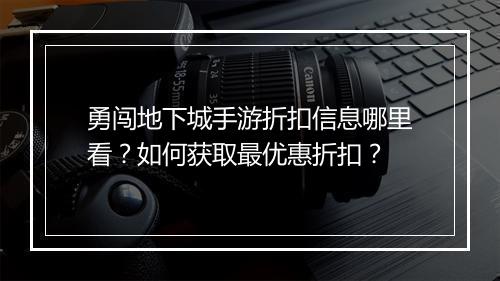 勇闯地下城手游折扣信息哪里看？如何获取最优惠折扣？