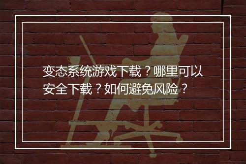 变态系统游戏下载？哪里可以安全下载？如何避免风险？