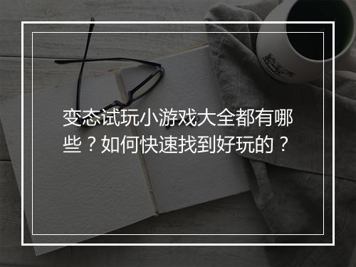变态试玩小游戏大全都有哪些？如何快速找到好玩的？