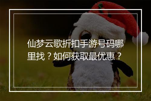 仙梦云歌折扣手游号码哪里找？如何获取最优惠？