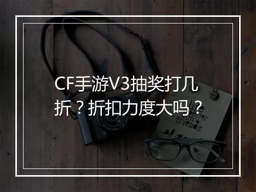 CF手游V3抽奖打几折？折扣力度大吗？