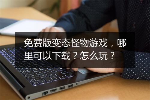 免费版变态怪物游戏，哪里可以下载？怎么玩？