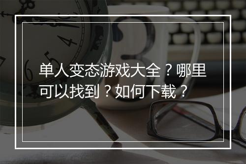 单人变态游戏大全?哪里可以找到?如何下载?