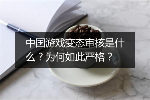 中国游戏变态审核是什么？为何如此严格？